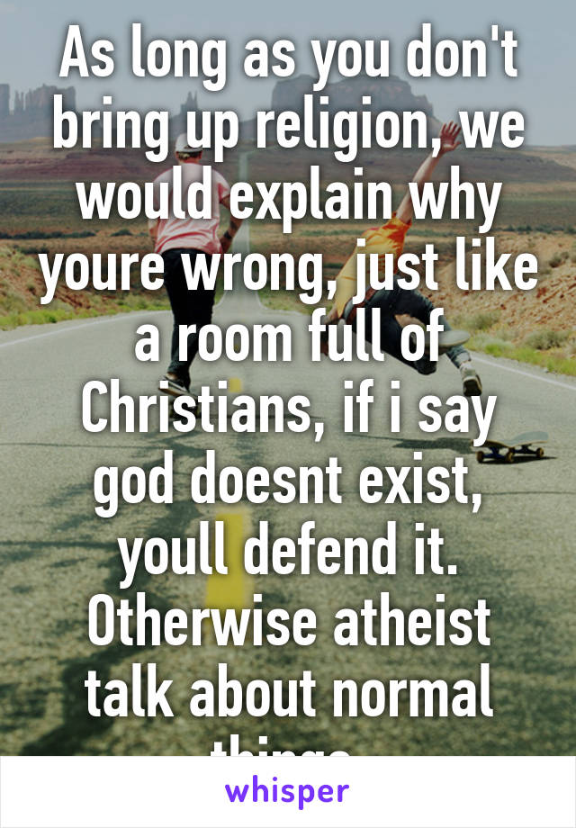 As long as you don't bring up religion, we would explain why youre wrong, just like a room full of Christians, if i say god doesnt exist, youll defend it. Otherwise atheist talk about normal things.