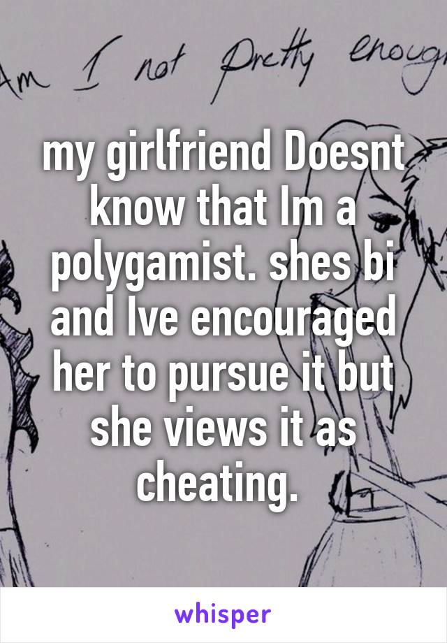 my girlfriend Doesnt know that Im a polygamist. shes bi and Ive encouraged her to pursue it but she views it as cheating. 