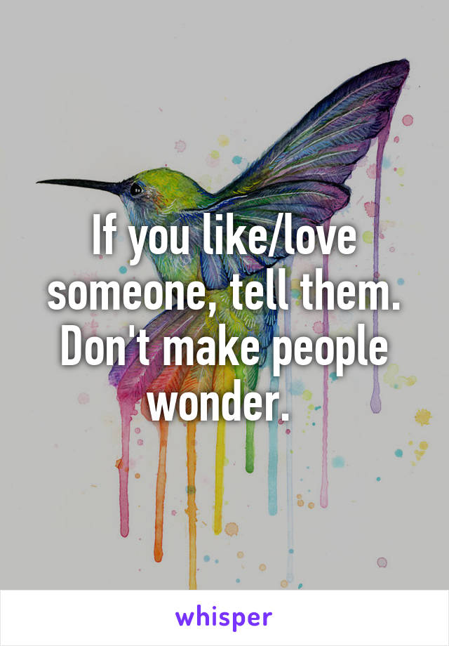 If you like/love someone, tell them. Don't make people wonder. 