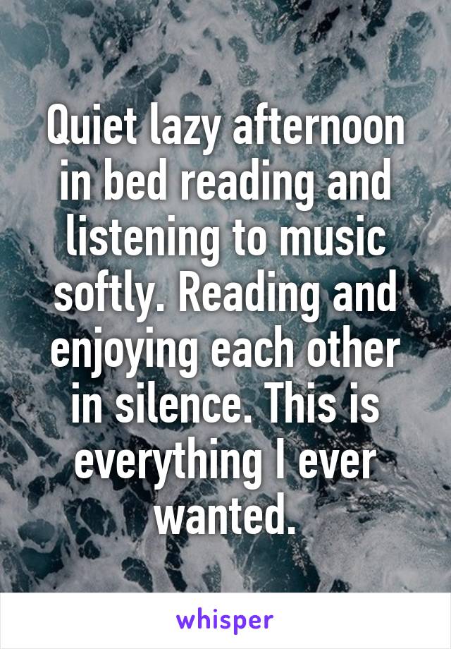 Quiet lazy afternoon in bed reading and listening to music softly. Reading and enjoying each other in silence. This is everything I ever wanted.