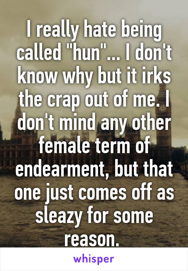 I really hate being called "hun"... I don't know why but it irks the crap out of me. I don't mind any other female term of endearment, but that one just comes off as sleazy for some reason. 