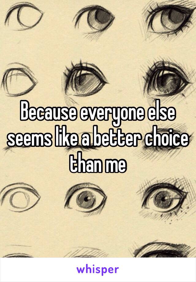 Because everyone else seems like a better choice than me