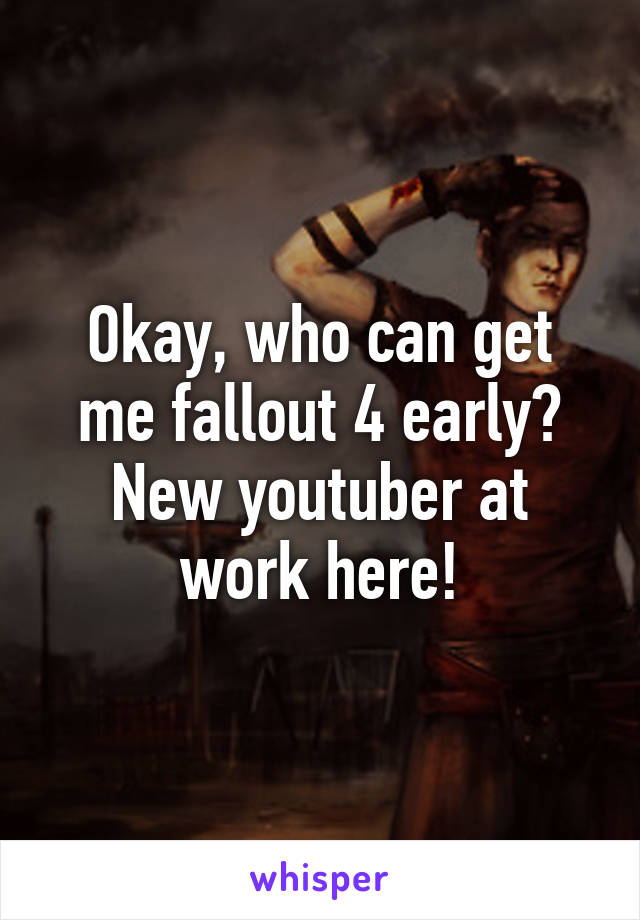 Okay, who can get me fallout 4 early? New youtuber at work here!