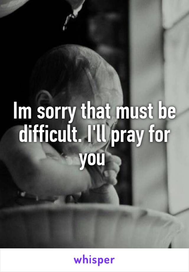 Im sorry that must be difficult. I'll pray for you 