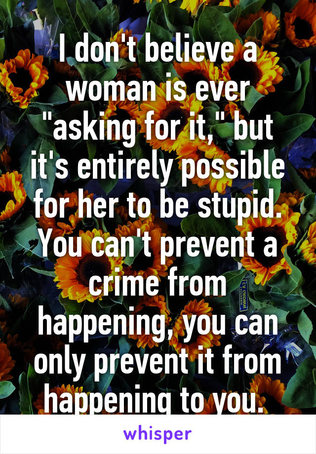 I don't believe a woman is ever "asking for it," but it's entirely possible for her to be stupid. You can't prevent a crime from happening, you can only prevent it from happening to you. 