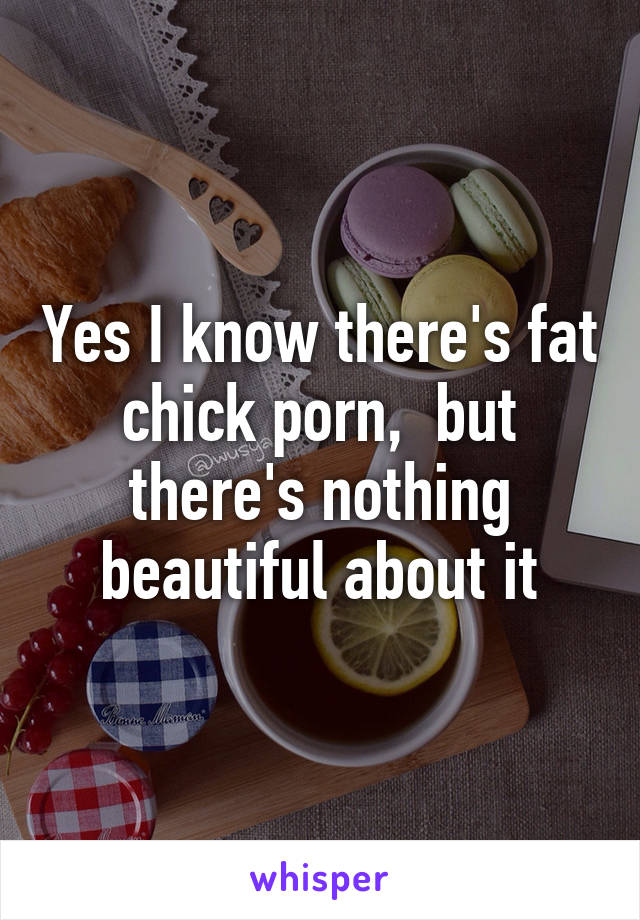 Yes I know there's fat chick porn,  but there's nothing beautiful about it