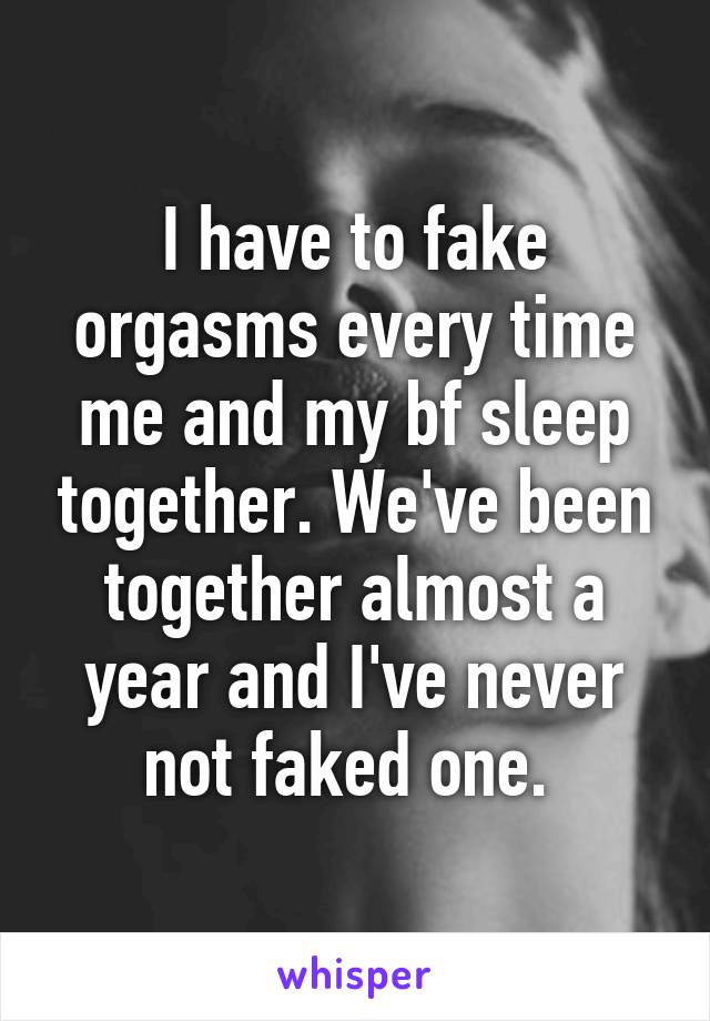 I have to fake orgasms every time me and my bf sleep together. We've been together almost a year and I've never not faked one. 