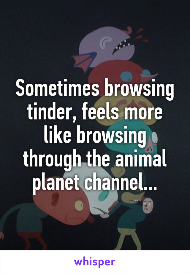 Sometimes browsing tinder, feels more like browsing through the animal planet channel...