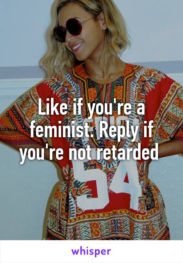 Like if you're a feminist. Reply if you're not retarded 