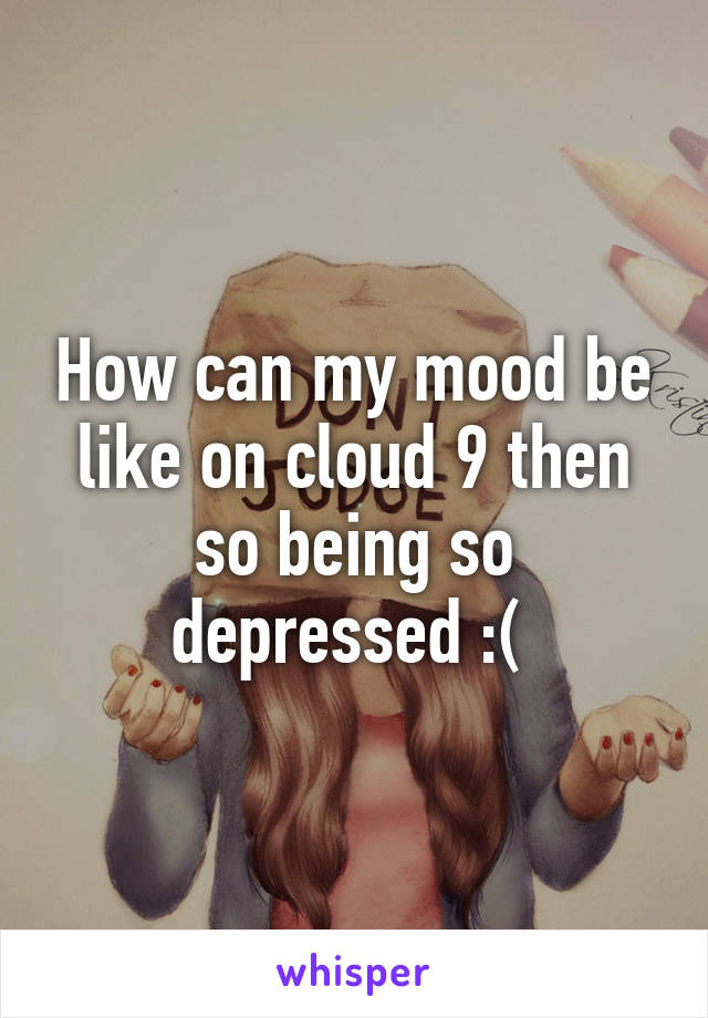 How can my mood be like on cloud 9 then so being so depressed :( 