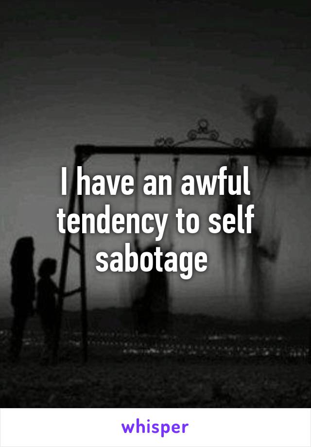 I have an awful tendency to self sabotage 