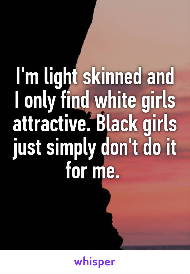 I'm light skinned and I only find white girls attractive. Black girls just simply don't do it for me. 
