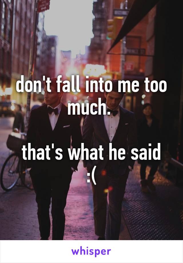 don't fall into me too much. 

that's what he said :(