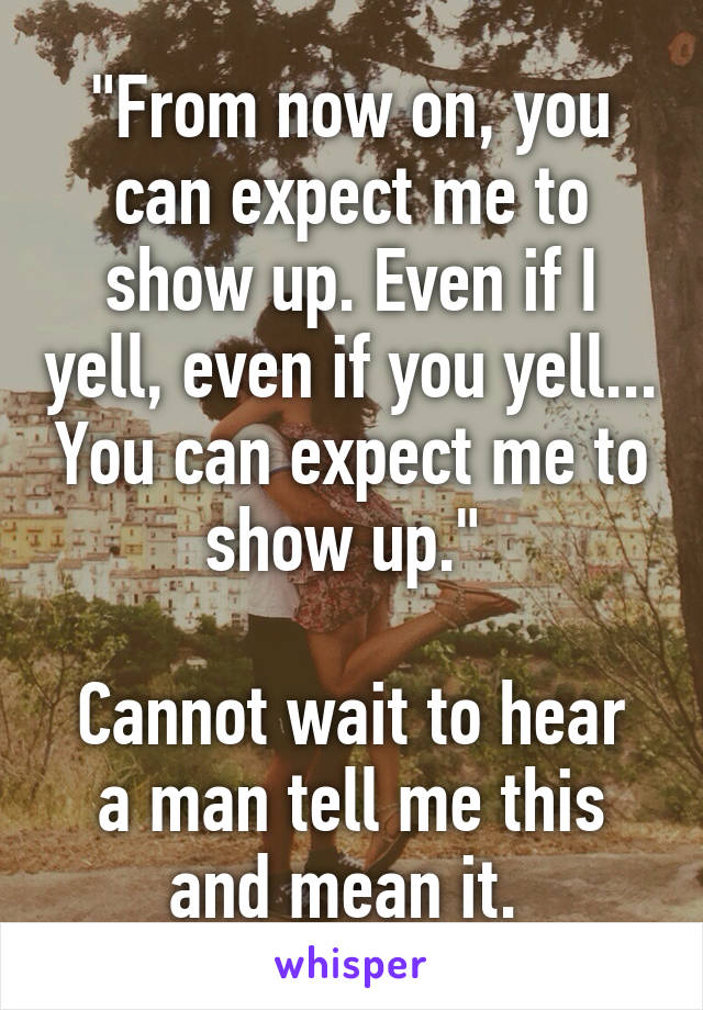 "From now on, you can expect me to show up. Even if I yell, even if you yell... You can expect me to show up." 

Cannot wait to hear a man tell me this and mean it. 