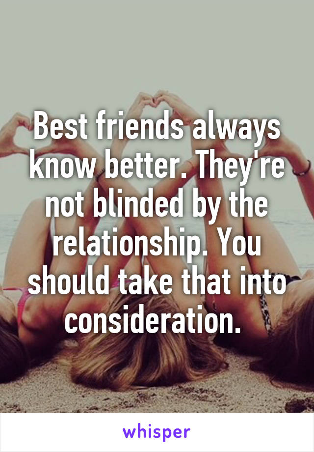 Best friends always know better. They're not blinded by the relationship. You should take that into consideration. 