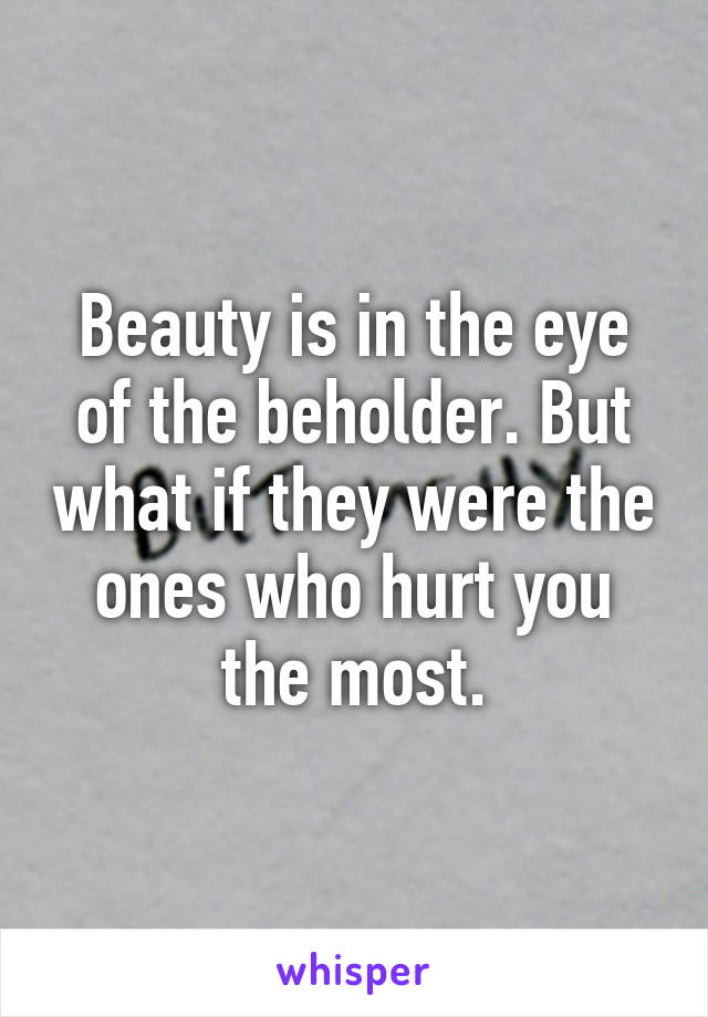 Beauty is in the eye of the beholder. But what if they were the ones who hurt you the most.