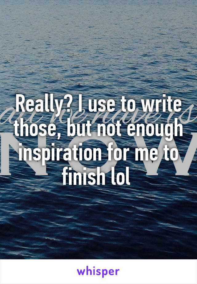 Really? I use to write those, but not enough inspiration for me to finish lol 