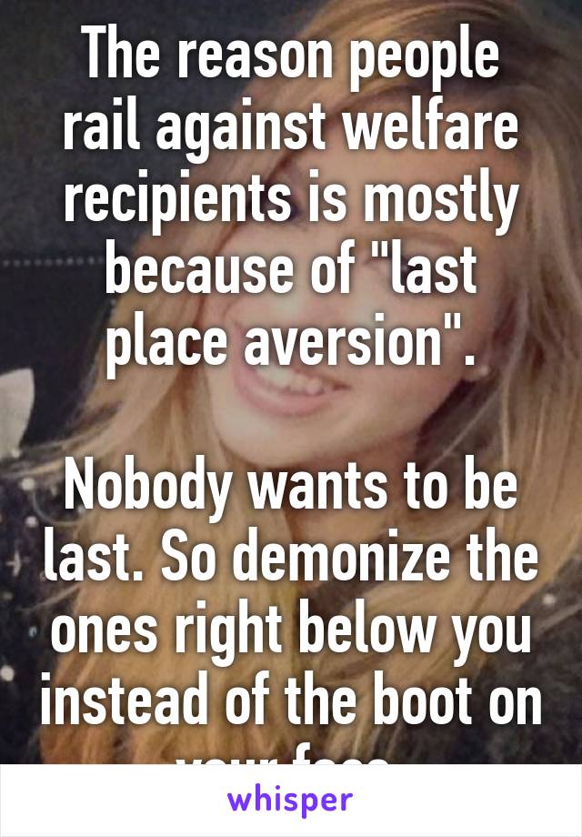 The reason people rail against welfare recipients is mostly because of "last place aversion".

Nobody wants to be last. So demonize the ones right below you instead of the boot on your face.