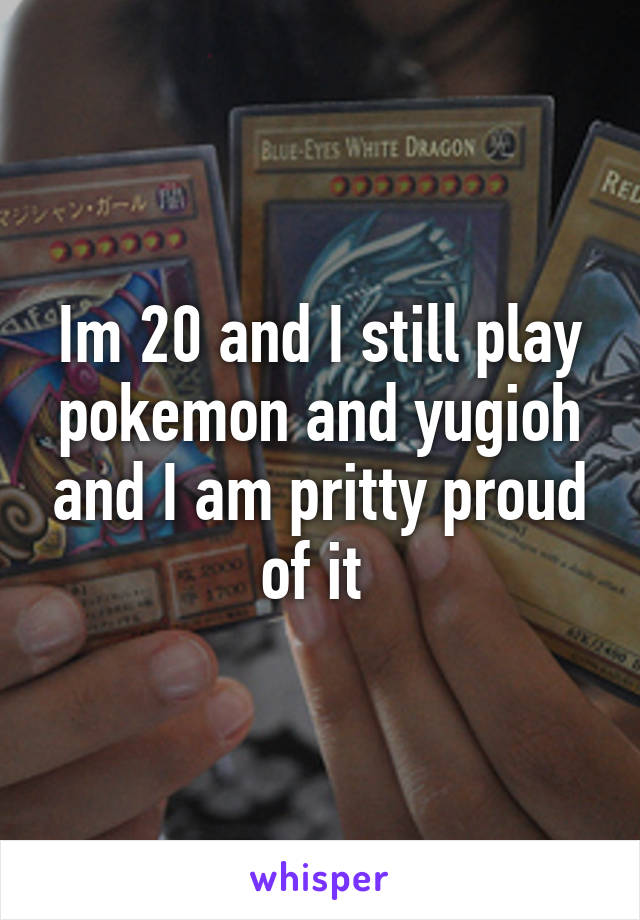 Im 20 and I still play pokemon and yugioh and I am pritty proud of it 