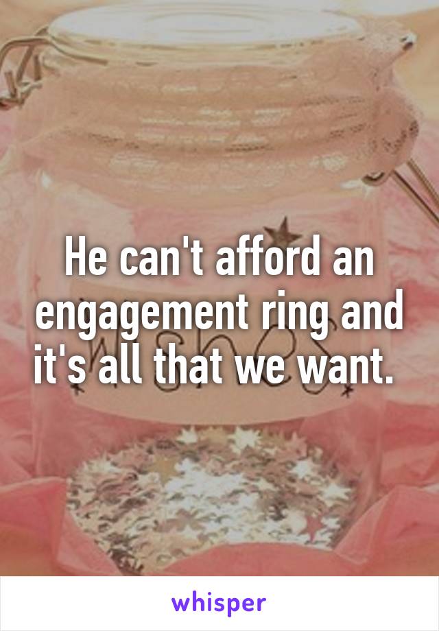 He can't afford an engagement ring and it's all that we want. 