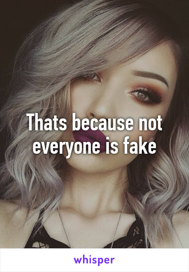 Thats because not everyone is fake