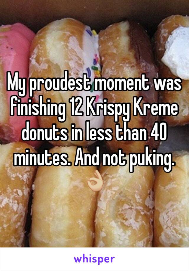 My proudest moment was finishing 12 Krispy Kreme donuts in less than 40 minutes. And not puking. 👌🏼