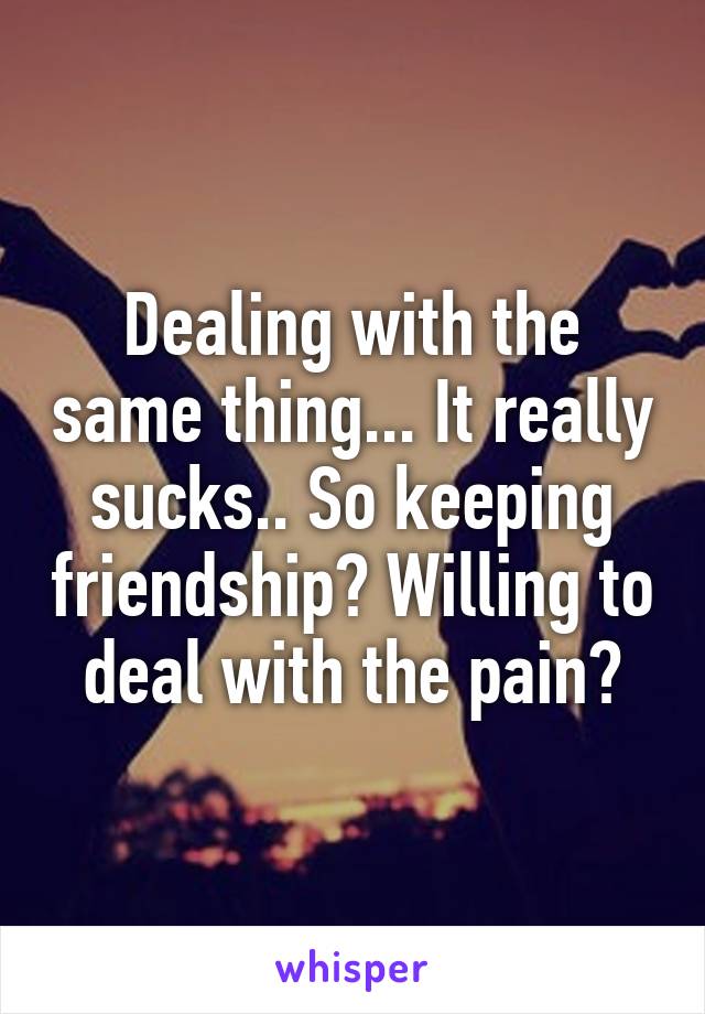 Dealing with the same thing... It really sucks.. So keeping friendship? Willing to deal with the pain?