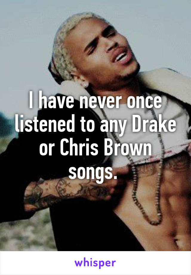 I have never once listened to any Drake or Chris Brown songs. 