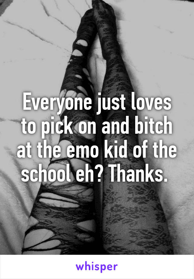 Everyone just loves to pick on and bitch at the emo kid of the school eh? Thanks. 