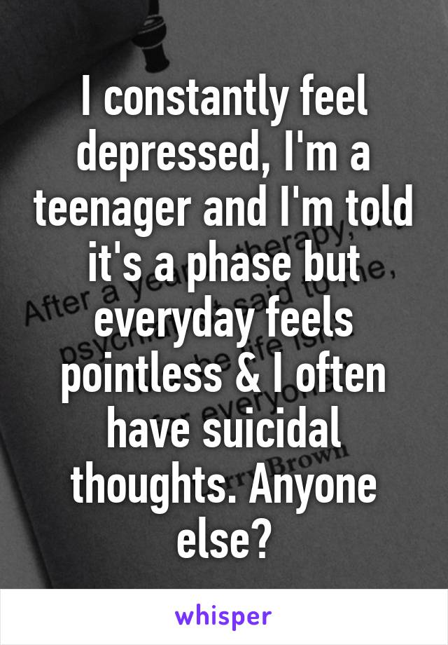 I constantly feel depressed, I'm a teenager and I'm told it's a phase but everyday feels pointless & I often have suicidal thoughts. Anyone else?