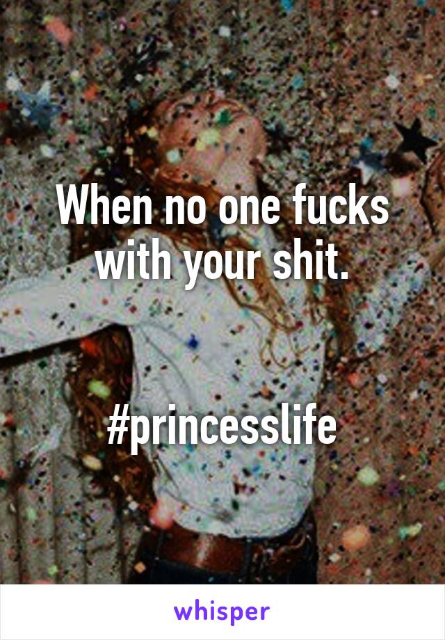 When no one fucks with your shit.


#princesslife