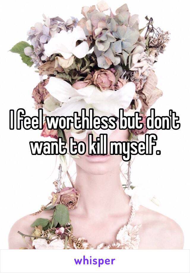 I feel worthless but don't want to kill myself. 