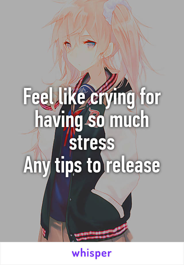 Feel like crying for having so much stress
Any tips to release