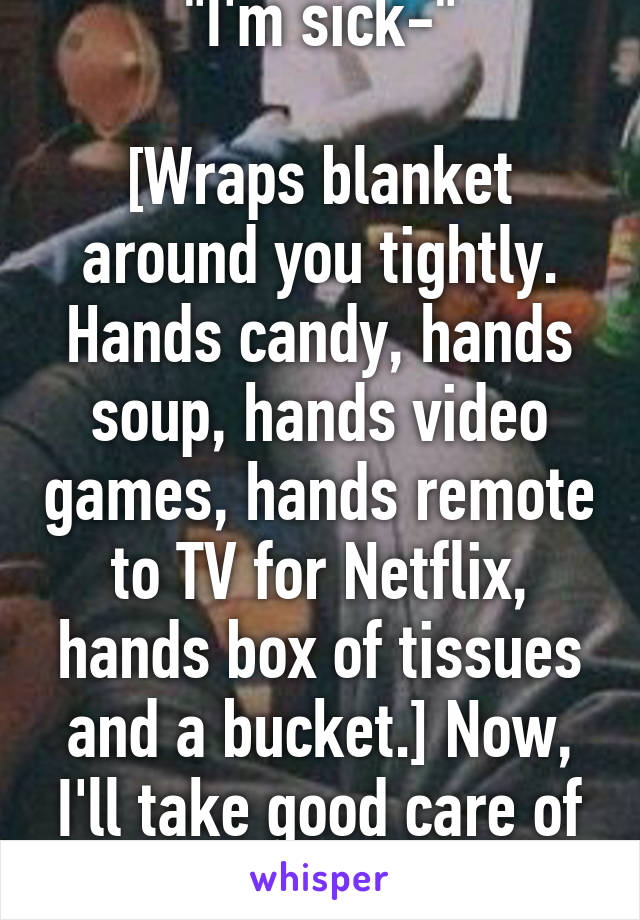 "I'm sick-"

[Wraps blanket around you tightly. Hands candy, hands soup, hands video games, hands remote to TV for Netflix, hands box of tissues and a bucket.] Now, I'll take good care of you. 