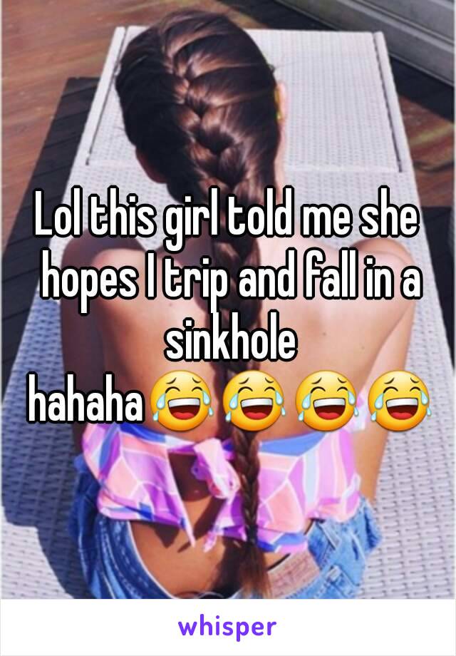 Lol this girl told me she hopes I trip and fall in a sinkhole hahaha😂😂😂😂