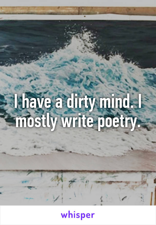 I have a dirty mind. I mostly write poetry.