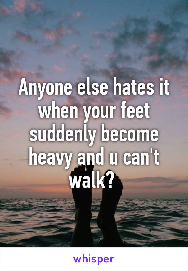 Anyone else hates it when your feet suddenly become heavy and u can't walk? 