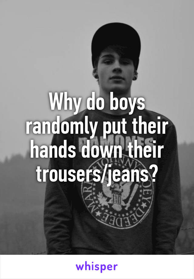 Why do boys randomly put their hands down their trousers/jeans?