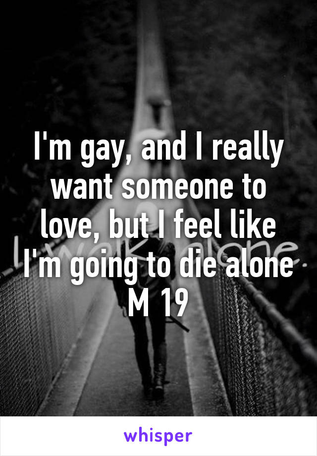 I'm gay, and I really want someone to love, but I feel like I'm going to die alone M 19