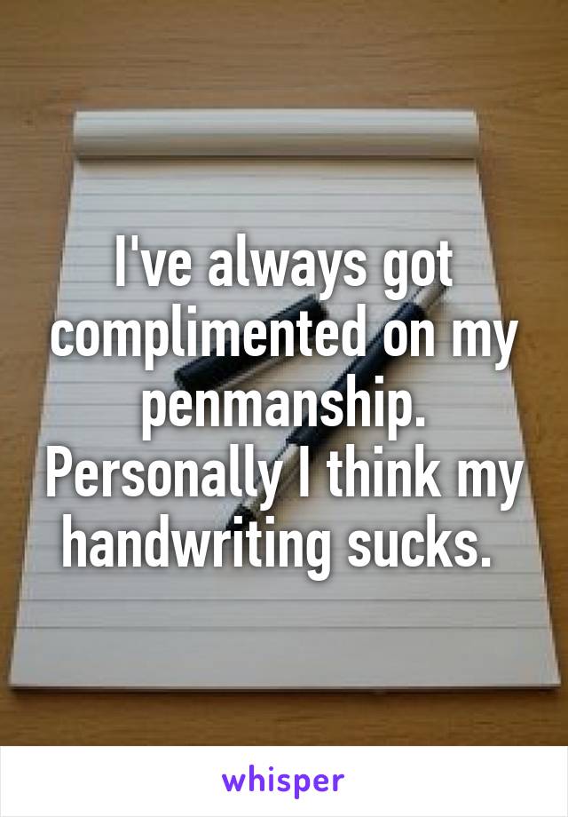 I've always got complimented on my penmanship. Personally I think my handwriting sucks. 