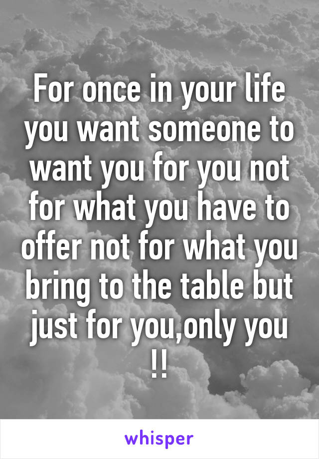 For once in your life you want someone to want you for you not for what you have to offer not for what you bring to the table but just for you,only you !!