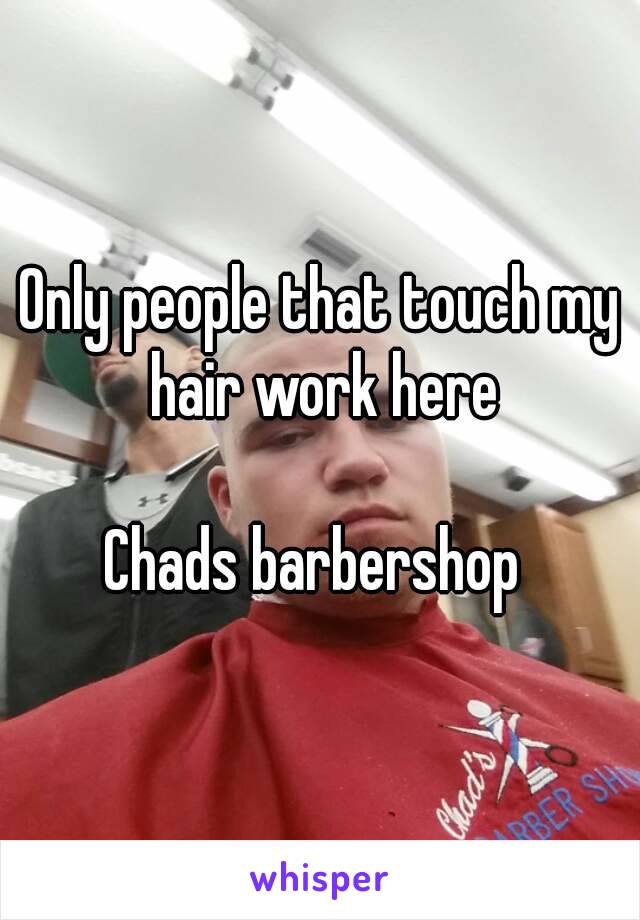 Only people that touch my hair work here

Chads barbershop 