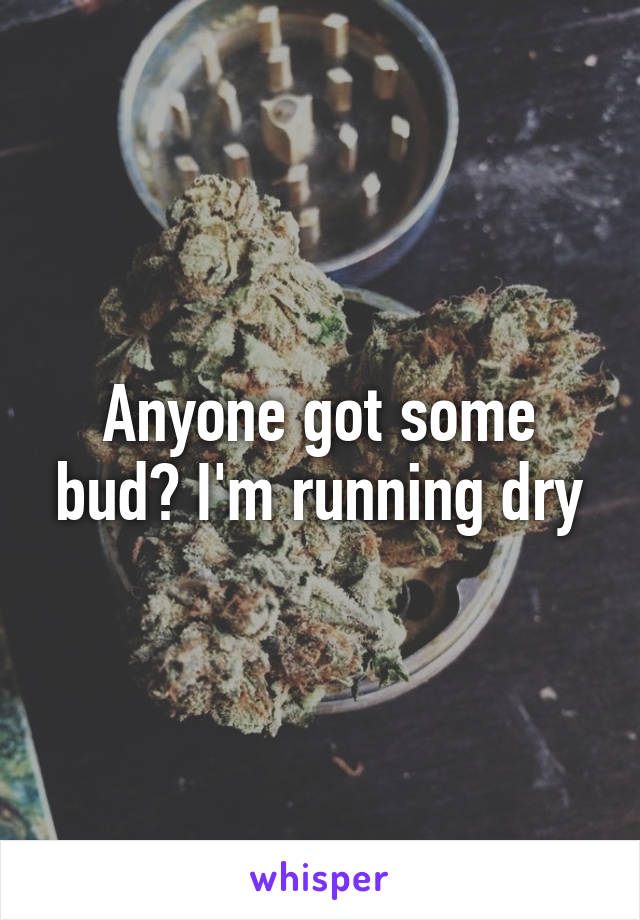 Anyone got some bud? I'm running dry