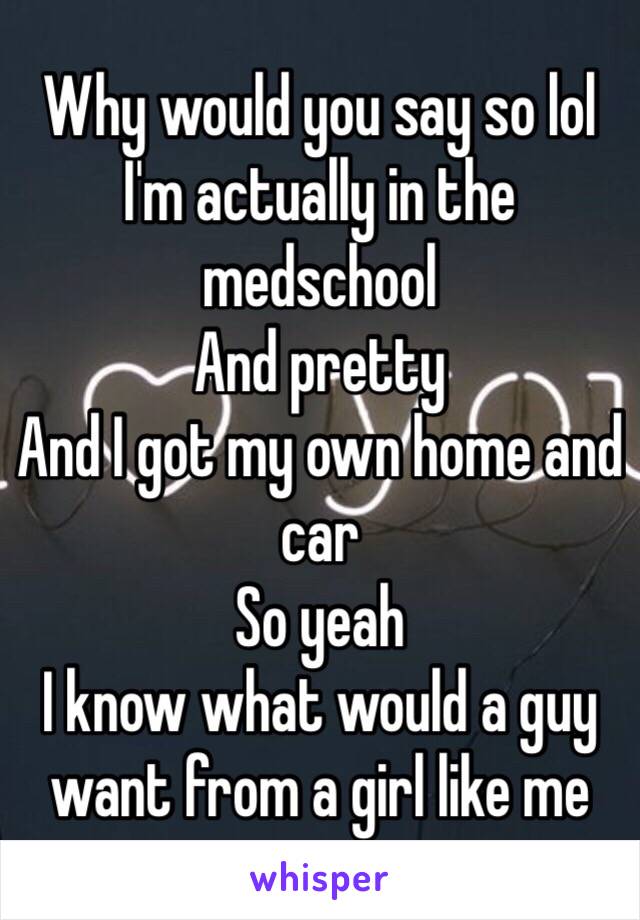 Why would you say so lol
I'm actually in the medschool 
And pretty
And I got my own home and car
So yeah 
I know what would a guy want from a girl like me 