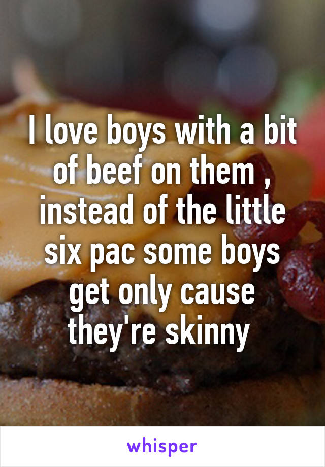 I love boys with a bit of beef on them , instead of the little six pac some boys get only cause they're skinny 