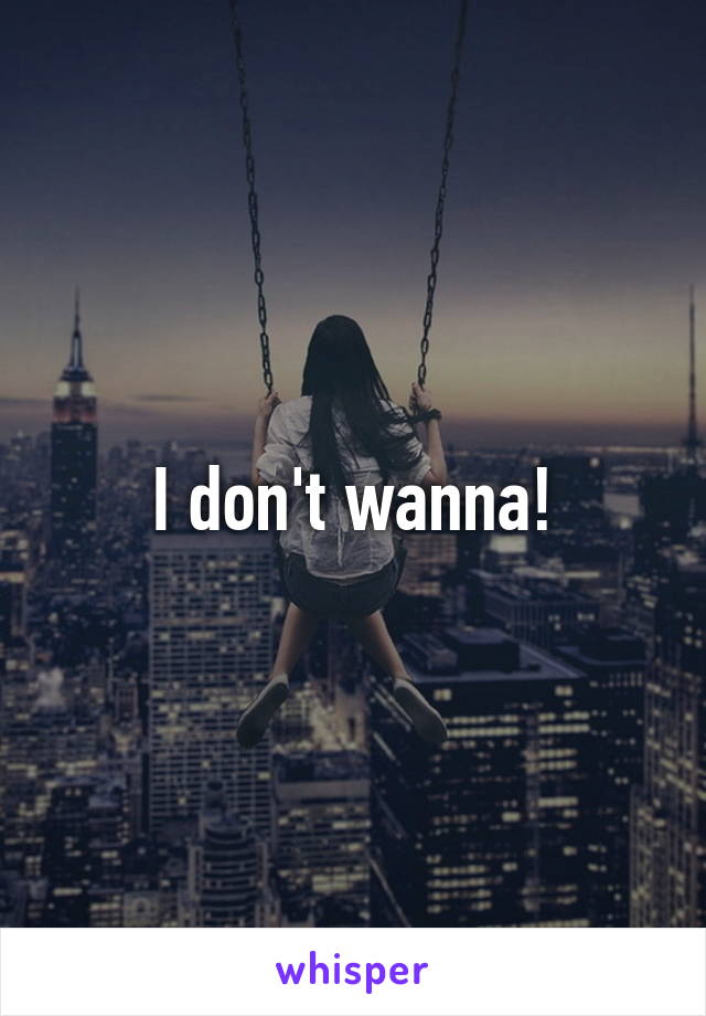 I don't wanna!