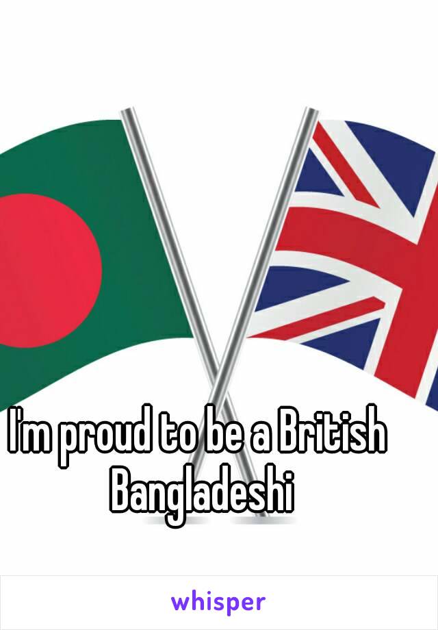 I'm proud to be a British Bangladeshi