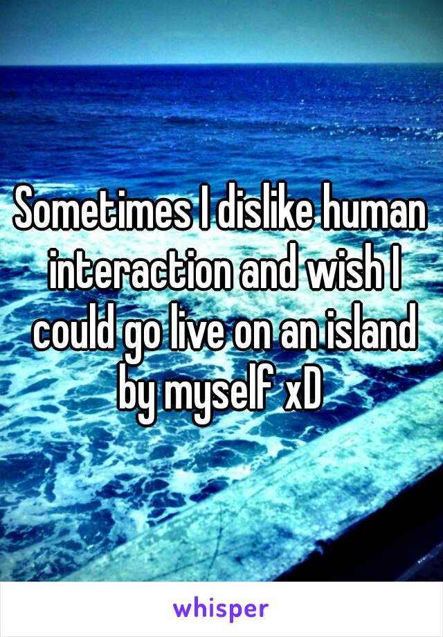 Sometimes I dislike human interaction and wish I could go live on an island by myself xD 