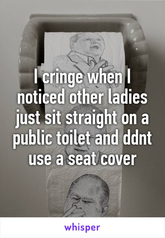 I cringe when I noticed other ladies just sit straight on a public toilet and ddnt use a seat cover