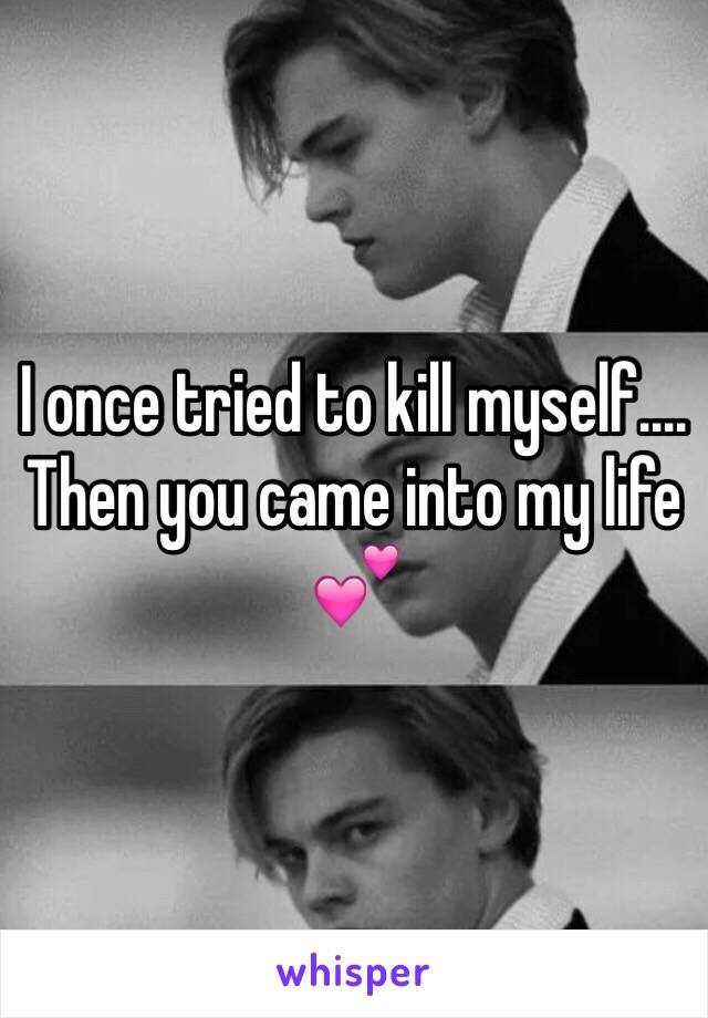 I once tried to kill myself.... 
Then you came into my life 💕